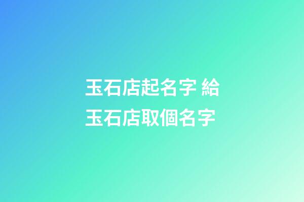 玉石店起名字 給玉石店取個名字-第1張-店鋪起名-玄機派